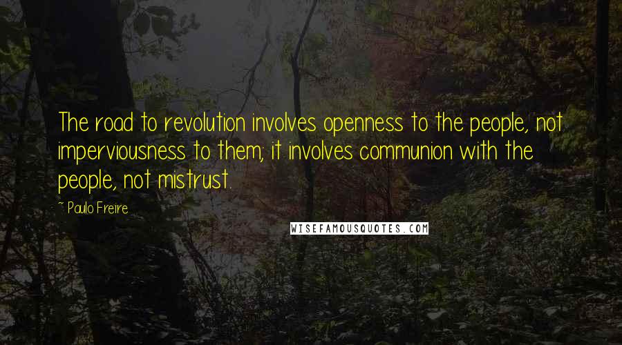 Paulo Freire quotes: The road to revolution involves openness to the people, not imperviousness to them; it involves communion with the people, not mistrust.