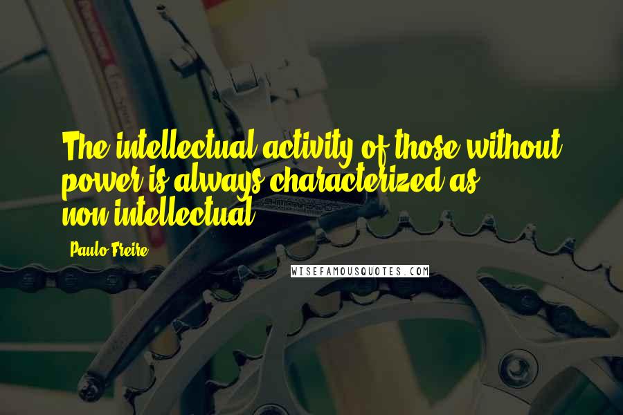 Paulo Freire quotes: The intellectual activity of those without power is always characterized as non-intellectual.