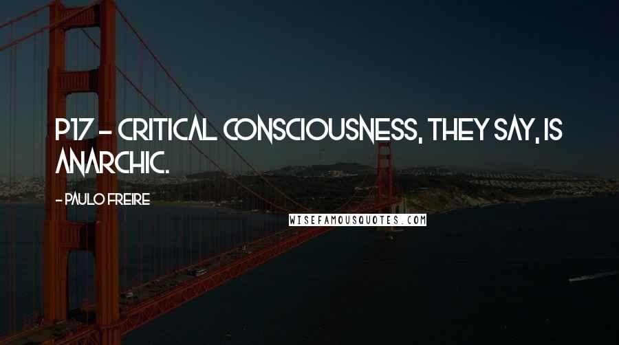 Paulo Freire quotes: P17 - Critical consciousness, they say, is anarchic.