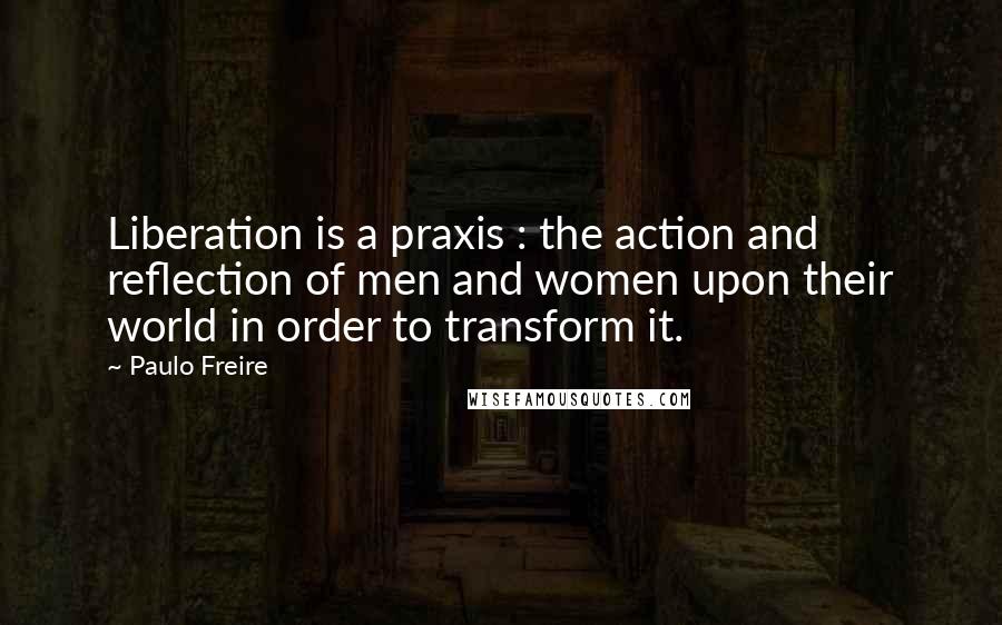 Paulo Freire quotes: Liberation is a praxis : the action and reflection of men and women upon their world in order to transform it.