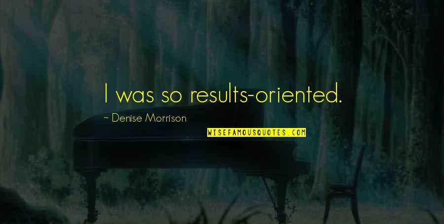 Peace Is Pleasant Quotes By Denise Morrison: I was so results-oriented.