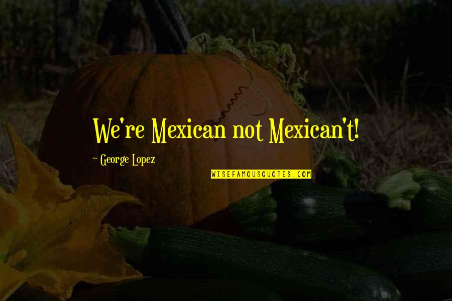 Peanut Puppet Quotes By George Lopez: We're Mexican not Mexican't!