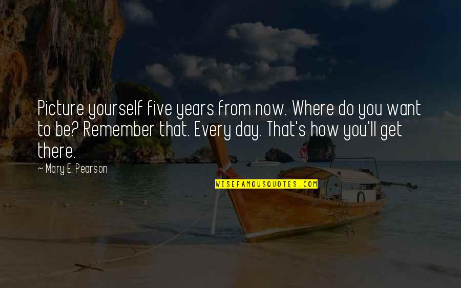 Pearson's Quotes By Mary E. Pearson: Picture yourself five years from now. Where do