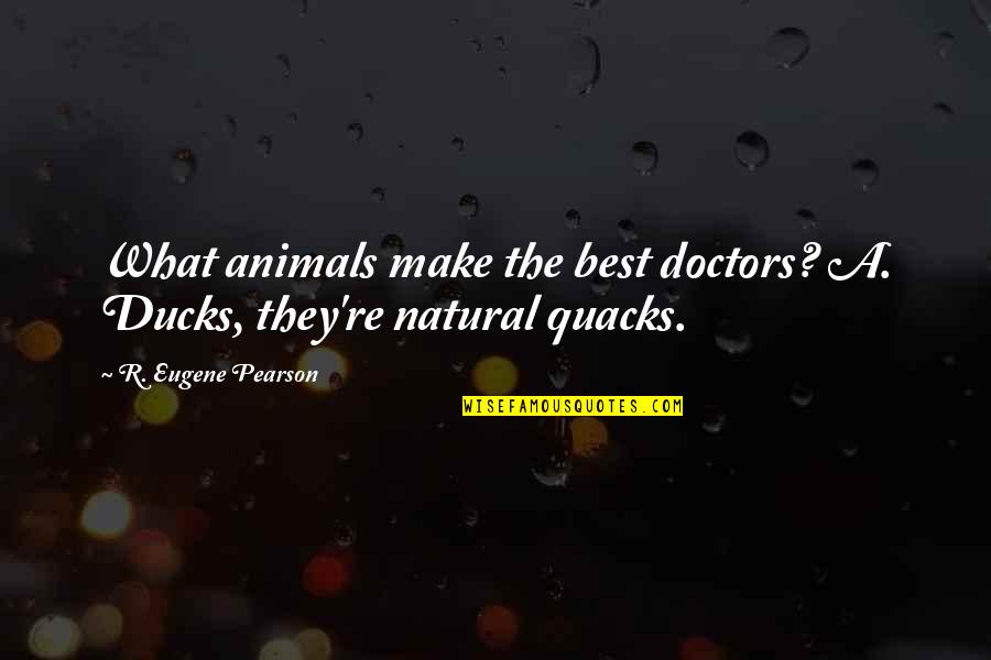 Pearson's Quotes By R. Eugene Pearson: What animals make the best doctors? A. Ducks,