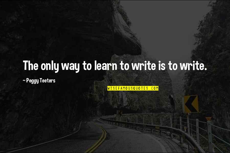 Peggy's Quotes By Peggy Teeters: The only way to learn to write is