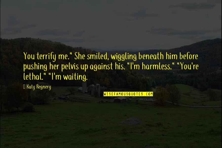 Pelvis Quotes By Katy Regnery: You terrify me." She smiled, wiggling beneath him