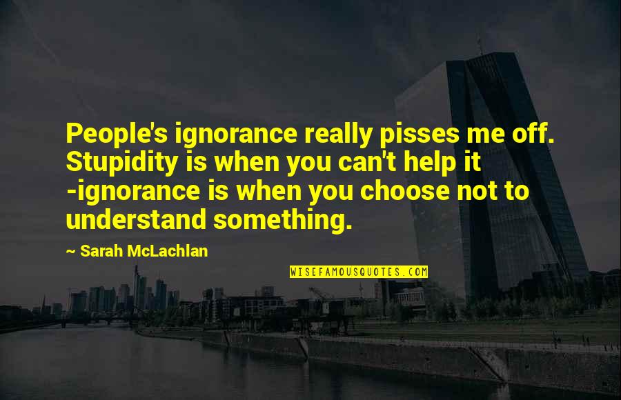 People Can Quotes By Sarah McLachlan: People's ignorance really pisses me off. Stupidity is