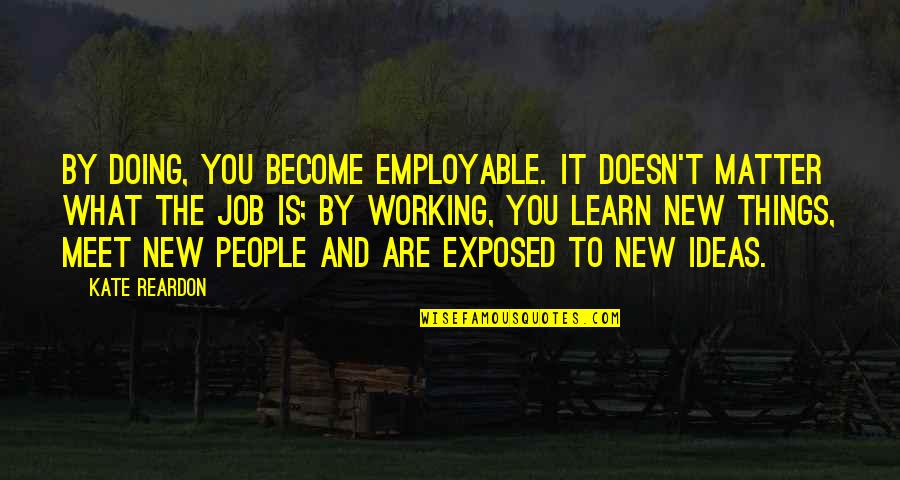 People You Meet Quotes By Kate Reardon: By doing, you become employable. It doesn't matter