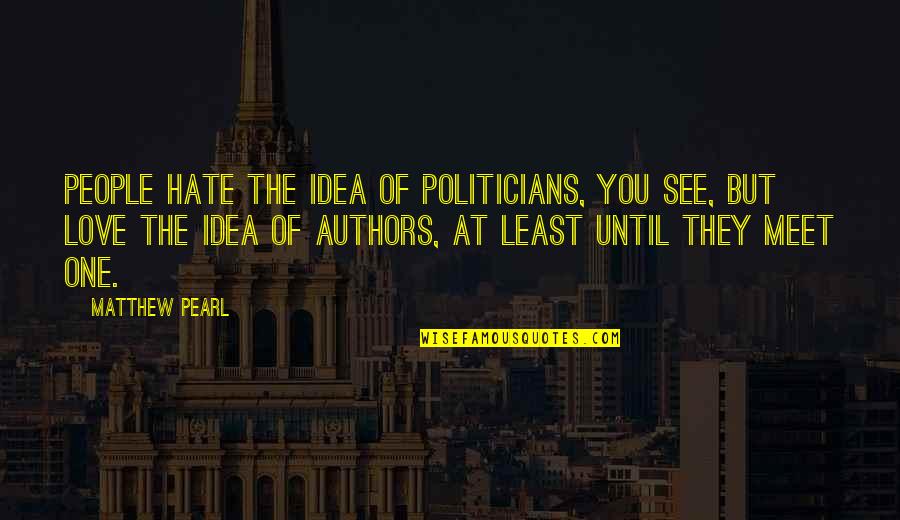 People You Meet Quotes By Matthew Pearl: People hate the idea of politicians, you see,
