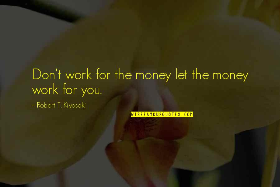 People's Bad Attitudes Quotes By Robert T. Kiyosaki: Don't work for the money let the money