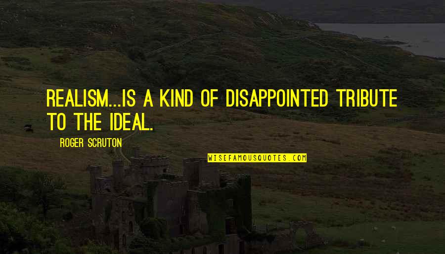 People's Bad Attitudes Quotes By Roger Scruton: Realism...is a kind of disappointed tribute to the