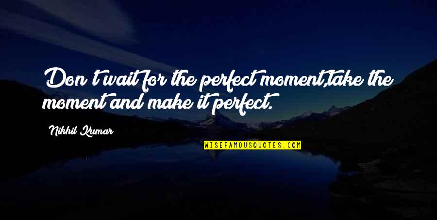 Perfect Moment Quotes By Nikhil Kumar: Don't wait for the perfect moment,take the moment