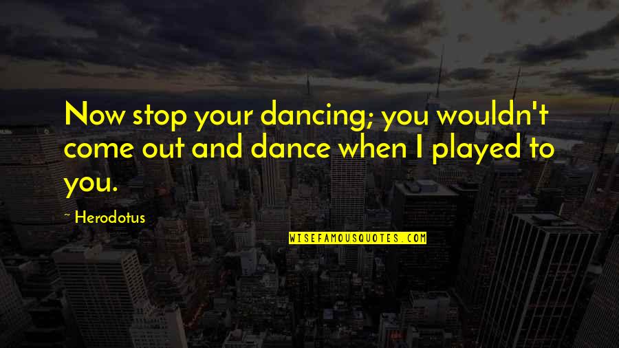 Periodized Quotes By Herodotus: Now stop your dancing; you wouldn't come out