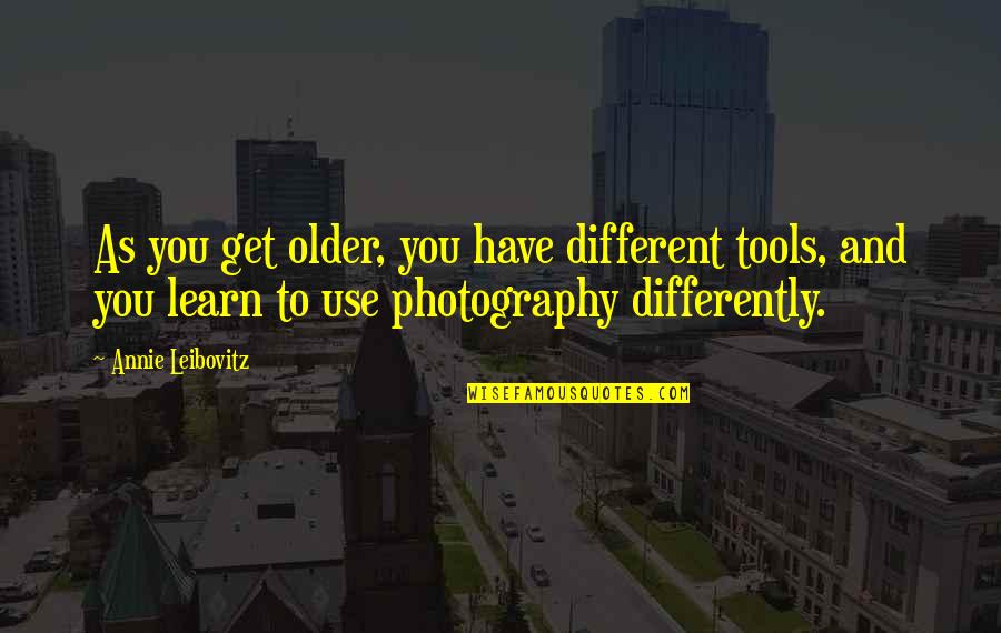 Person You Took For Granted Quotes By Annie Leibovitz: As you get older, you have different tools,