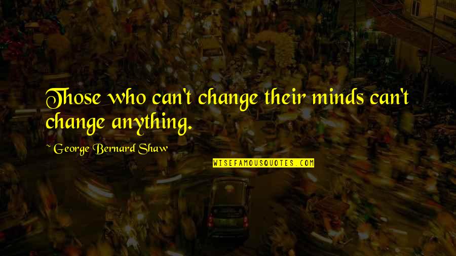 Peruvian Inspirational Quotes By George Bernard Shaw: Those who can't change their minds can't change