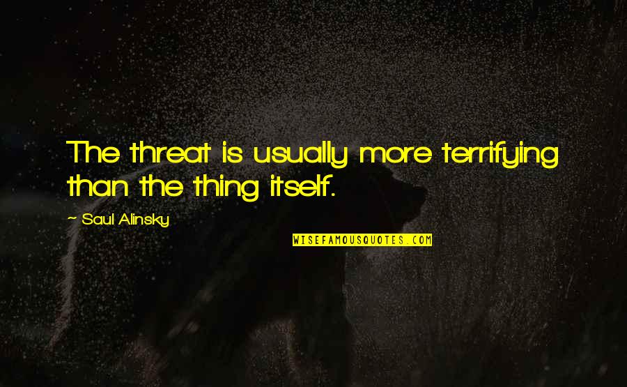 Pete Kowalski Quotes By Saul Alinsky: The threat is usually more terrifying than the