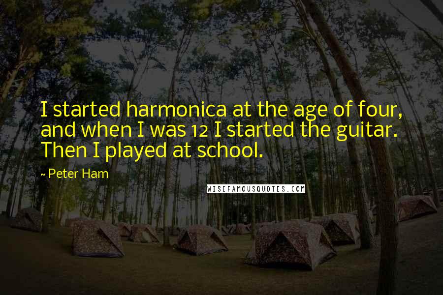 Peter Ham quotes: I started harmonica at the age of four, and when I was 12 I started the guitar. Then I played at school.