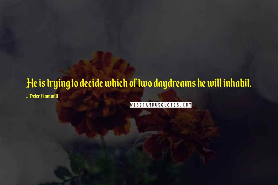 Peter Hammill quotes: He is trying to decide which of two daydreams he will inhabit.