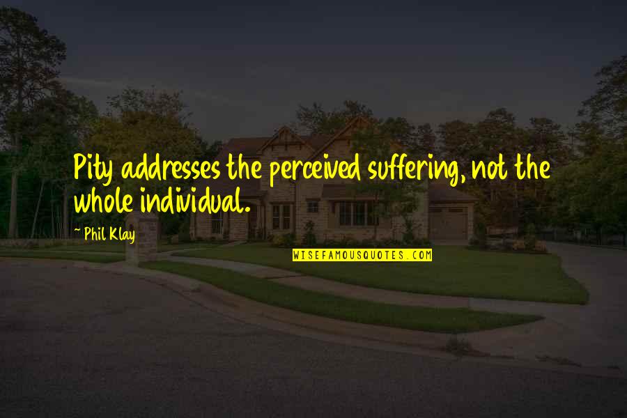 Phil Klay Quotes By Phil Klay: Pity addresses the perceived suffering, not the whole