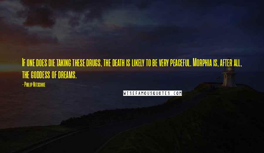 Philip Nitschke quotes: If one does die taking these drugs, the death is likely to be very peaceful. Morphia is, after all, the goddess of dreams.