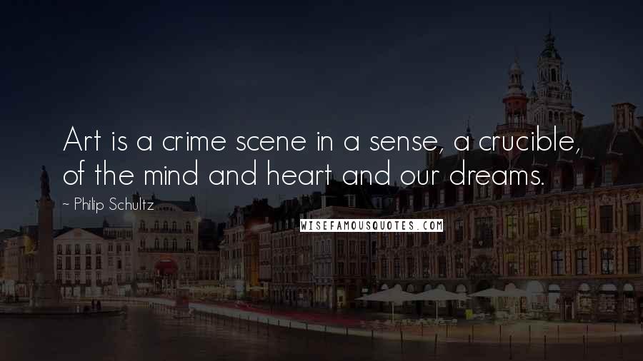 Philip Schultz quotes: Art is a crime scene in a sense, a crucible, of the mind and heart and our dreams.