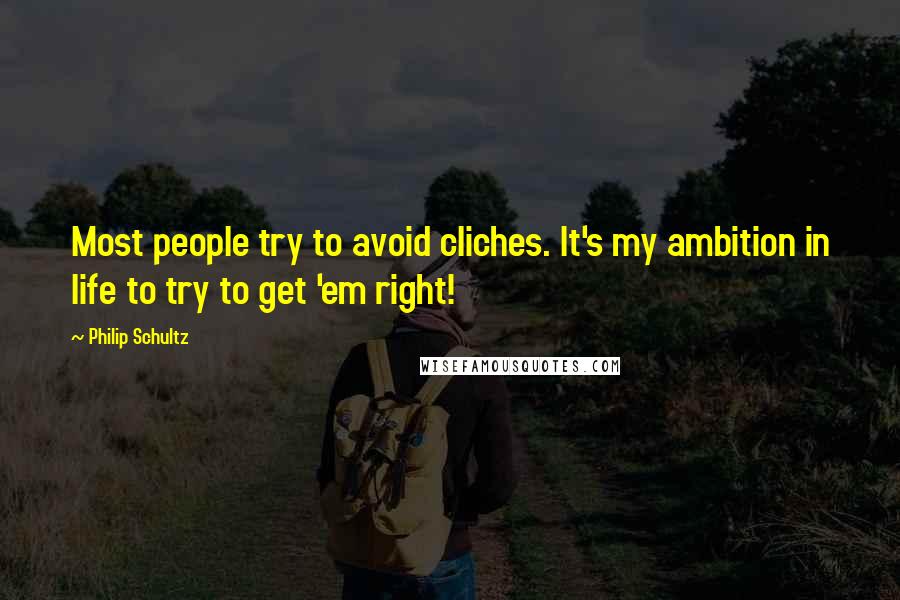 Philip Schultz quotes: Most people try to avoid cliches. It's my ambition in life to try to get 'em right!