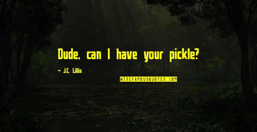 Pickle Quotes By J.C. Lillis: Dude, can I have your pickle?