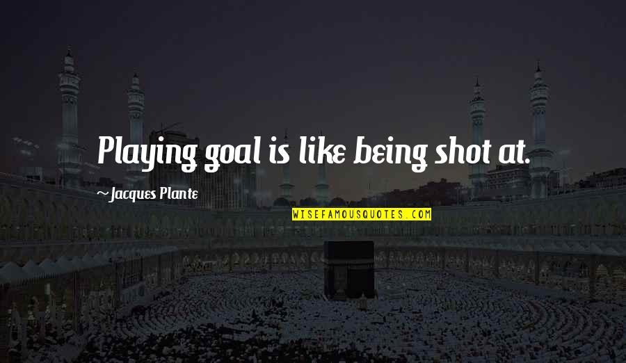 Plante Quotes By Jacques Plante: Playing goal is like being shot at.