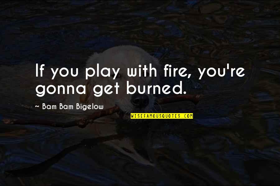 Play With Fire You Get Burned Quotes By Bam Bam Bigelow: If you play with fire, you're gonna get