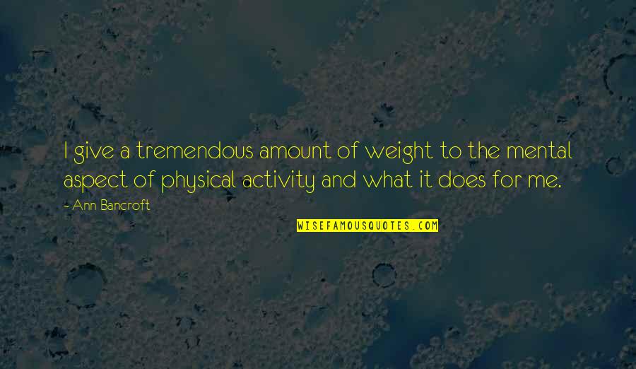 Please Answer Me Quotes By Ann Bancroft: I give a tremendous amount of weight to