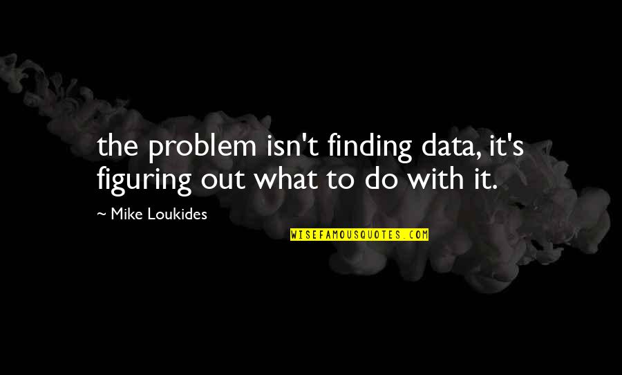 Plus Data Quotes By Mike Loukides: the problem isn't finding data, it's figuring out