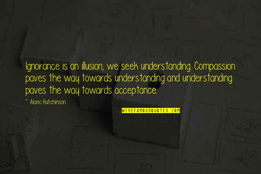 Pommerening Chrysler Quotes By Alaric Hutchinson: Ignorance is an illusion; we seek understanding. Compassion