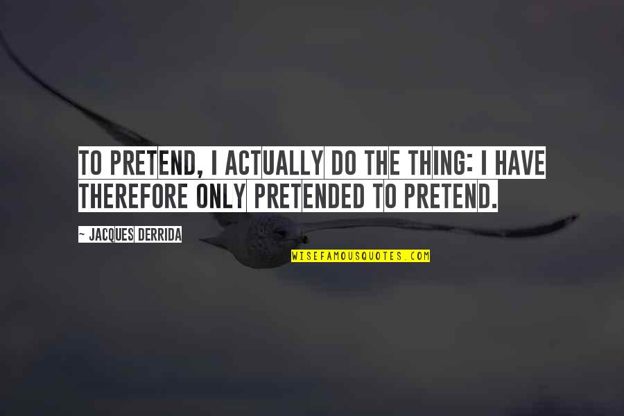 Ponce's Quotes By Jacques Derrida: To pretend, I actually do the thing: I