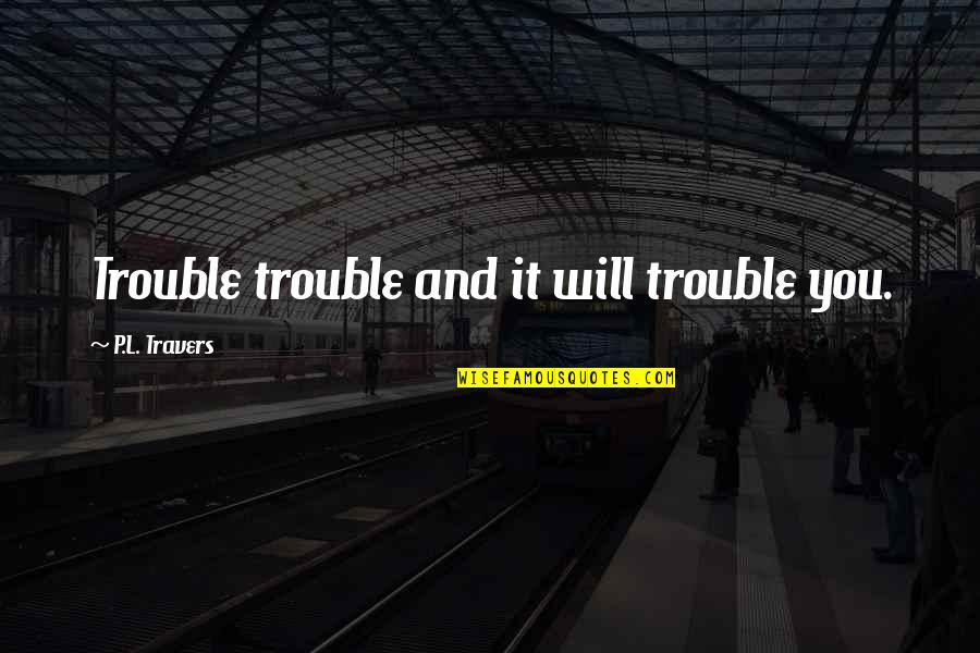 Poneva Head Quotes By P.L. Travers: Trouble trouble and it will trouble you.