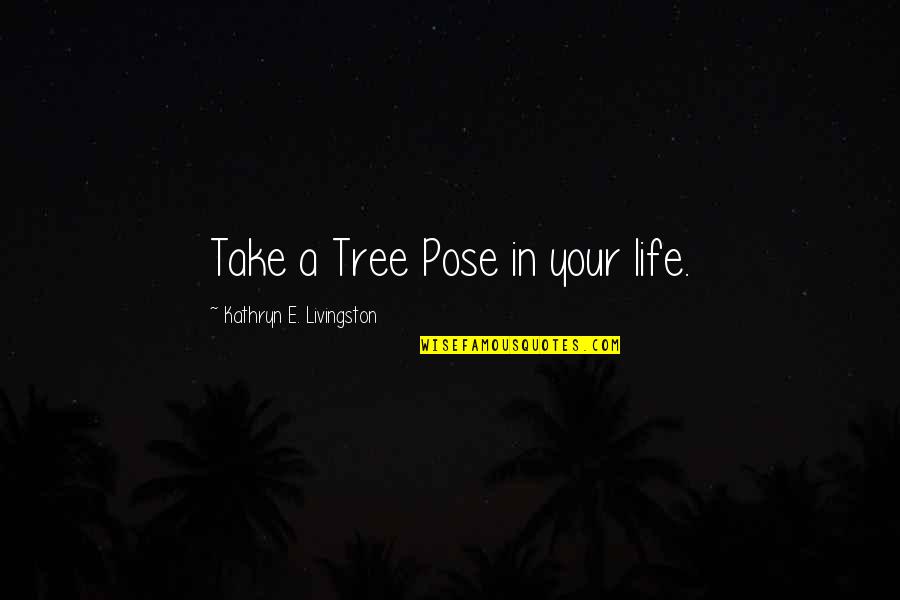 Pose Pose Pose Quotes By Kathryn E. Livingston: Take a Tree Pose in your life.