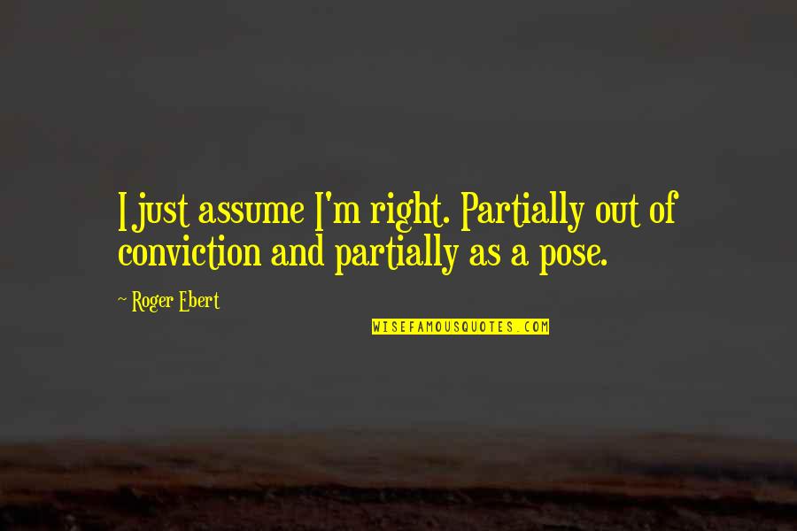 Pose Pose Pose Quotes By Roger Ebert: I just assume I'm right. Partially out of