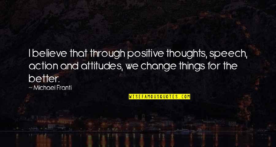 Positive Attitude And Change Quotes By Michael Franti: I believe that through positive thoughts, speech, action