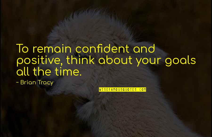 Positive Goal Quotes By Brian Tracy: To remain confident and positive, think about your