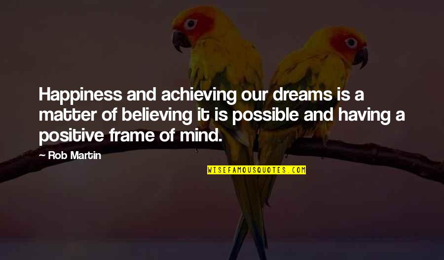 Positive Mind Frame Quotes By Rob Martin: Happiness and achieving our dreams is a matter