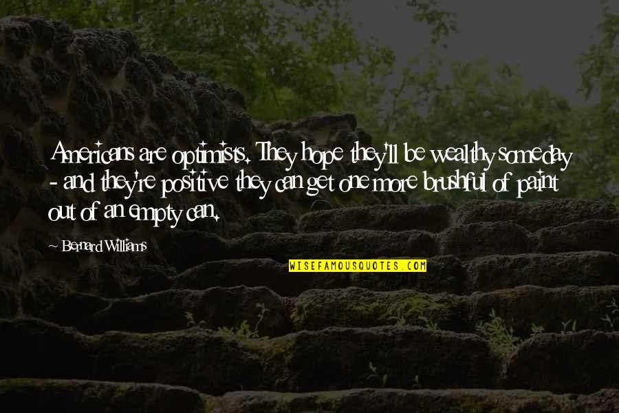 Positive Optimistic Quotes By Bernard Williams: Americans are optimists. They hope they'll be wealthy