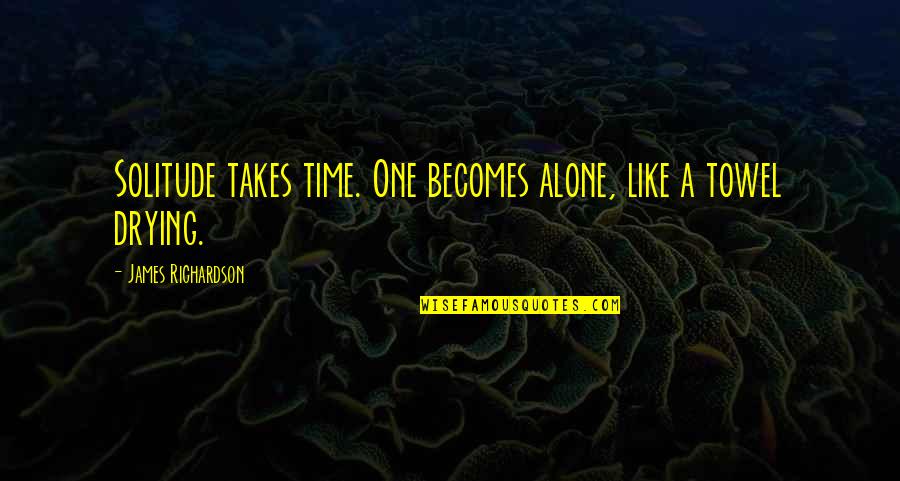 Positive Reporter Quotes By James Richardson: Solitude takes time. One becomes alone, like a