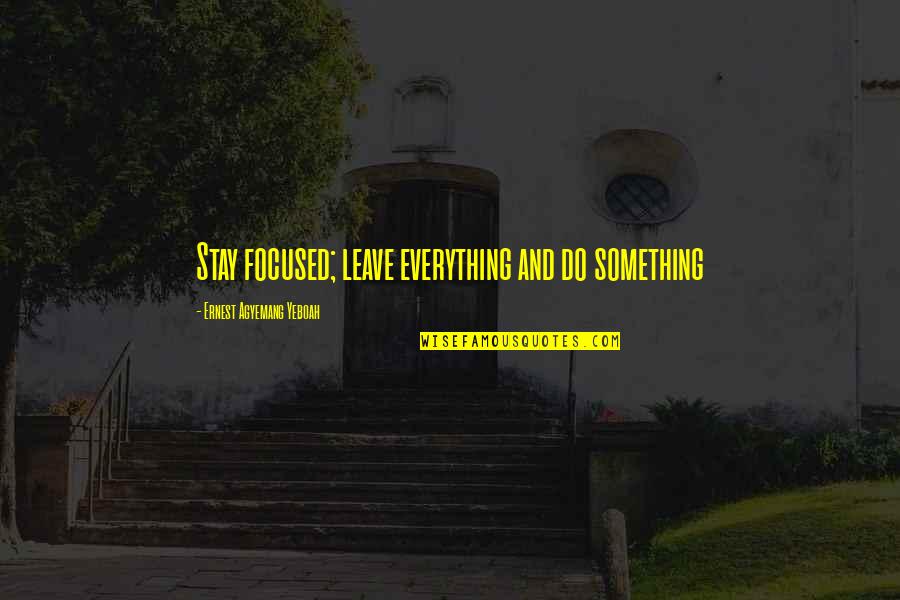 Positive Things Quotes By Ernest Agyemang Yeboah: Stay focused; leave everything and do something