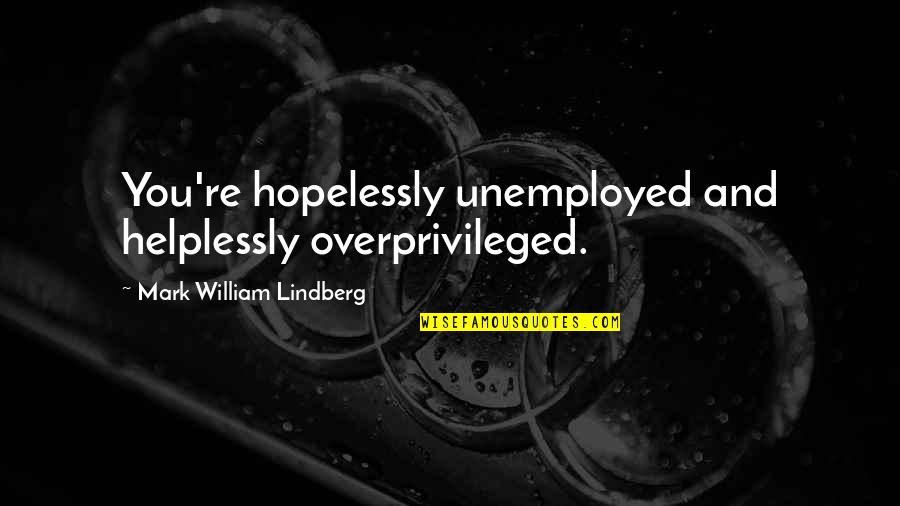 Poslat Email Quotes By Mark William Lindberg: You're hopelessly unemployed and helplessly overprivileged.