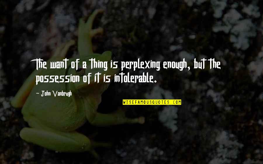 Possession Is Quotes By John Vanbrugh: The want of a thing is perplexing enough,