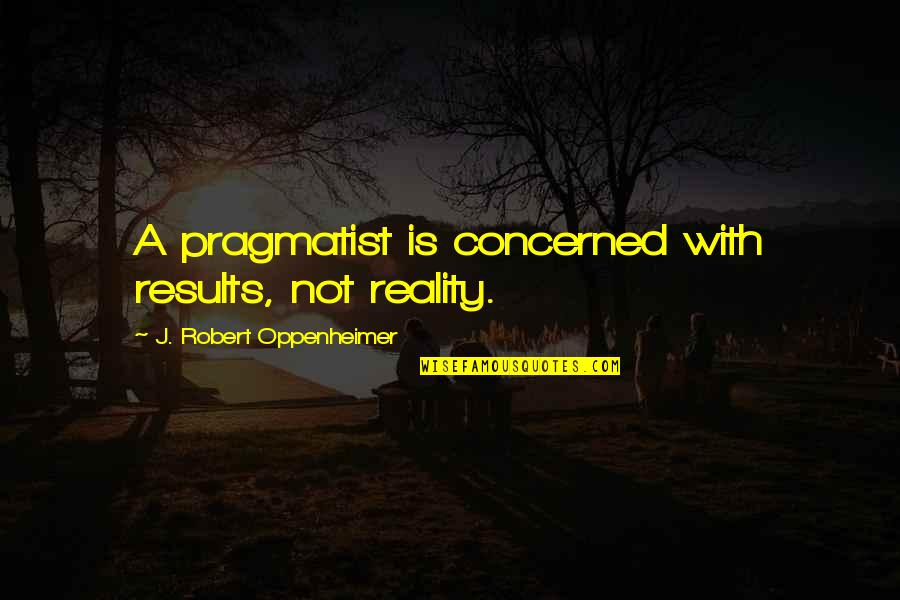 Pragmatist's Quotes By J. Robert Oppenheimer: A pragmatist is concerned with results, not reality.