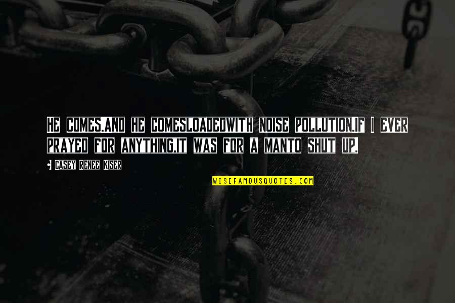 Prayed With You Quotes By Casey Renee Kiser: He comes.And he comesloadedwith noise pollution.If I ever