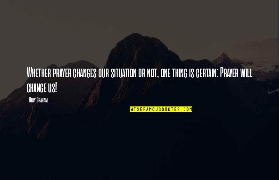 Prayer And Change Quotes By Billy Graham: Whether prayer changes our situation or not, one