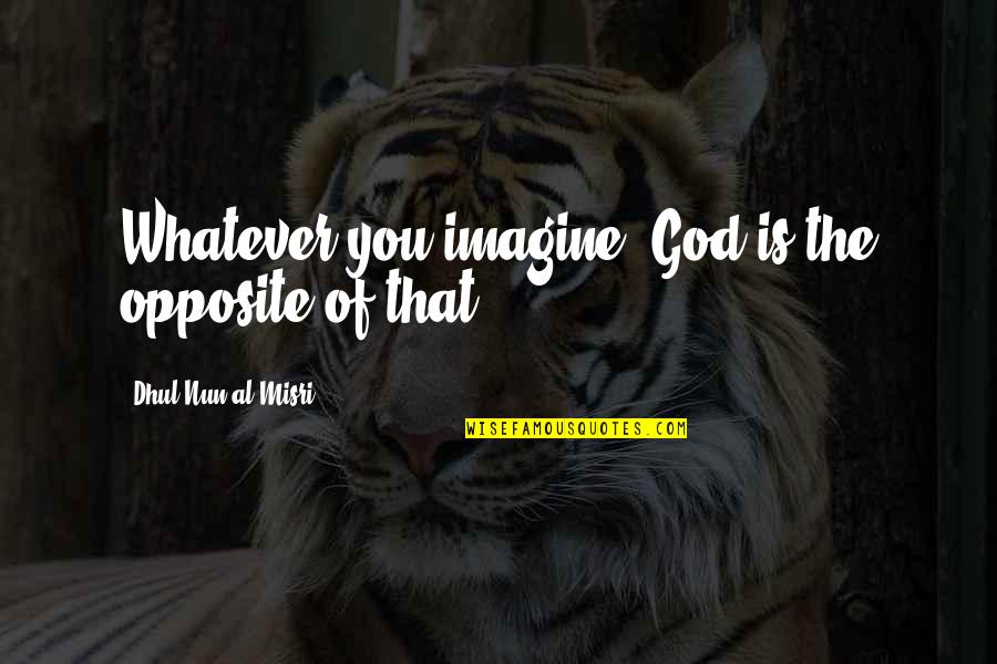 Preconceives Quotes By Dhul-Nun Al-Misri: Whatever you imagine, God is the opposite of