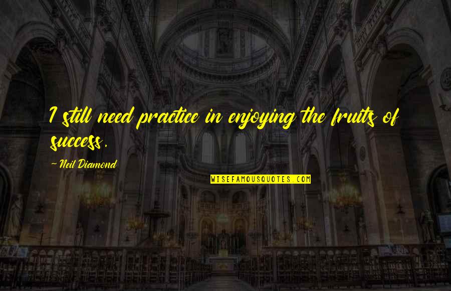 Pregenitality Quotes By Neil Diamond: I still need practice in enjoying the fruits