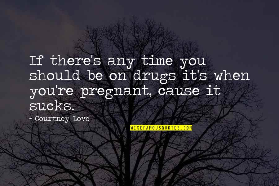 Pregnant Quotes By Courtney Love: If there's any time you should be on